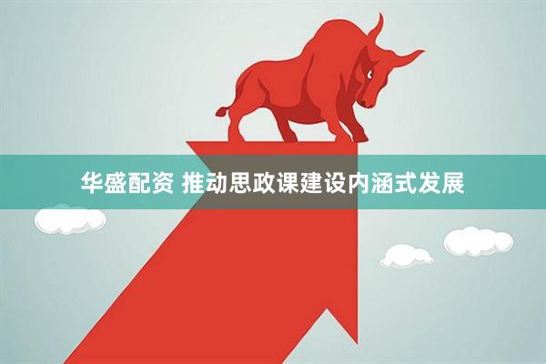 华盛配资 推动思政课建设内涵式发展