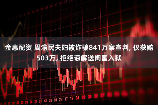金惠配资 周渝民夫妇被诈骗841万案宣判, 仅获赔503万, 拒绝谅解送闺蜜入狱