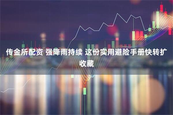 传金所配资 强降雨持续 这份实用避险手册快转扩收藏
