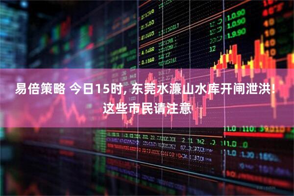 易倍策略 今日15时, 东莞水濂山水库开闸泄洪! 这些市民请注意