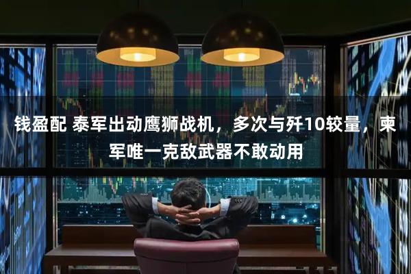 钱盈配 泰军出动鹰狮战机，多次与歼10较量，柬军唯一克敌武器不敢动用