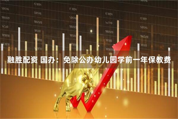 融胜配资 国办：免除公办幼儿园学前一年保教费
