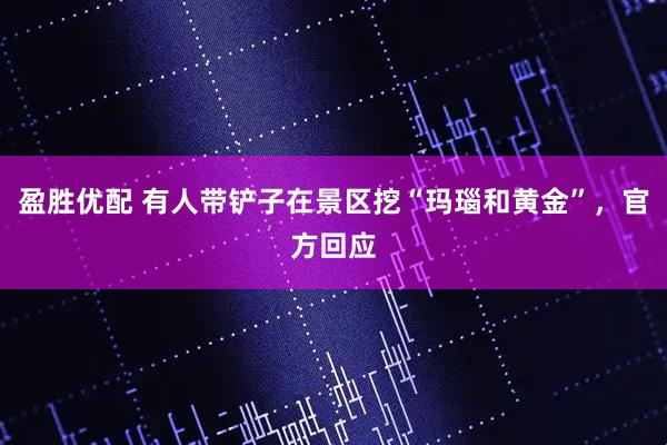 盈胜优配 有人带铲子在景区挖“玛瑙和黄金”，官方回应