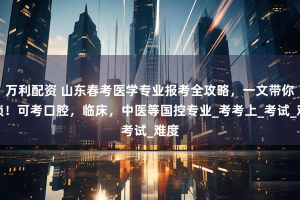 万利配资 山东春考医学专业报考全攻略，一文带你解锁！可考口腔，临床，中医等国控专业_考考上_考试_难度