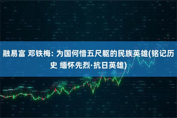 融易富 邓铁梅: 为国何惜五尺躯的民族英雄(铭记历史 缅怀先烈·抗日英雄)