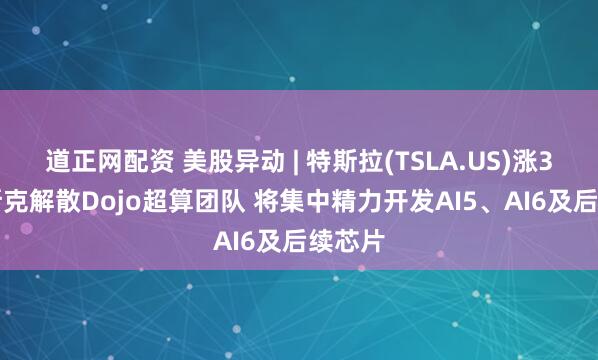 道正网配资 美股异动 | 特斯拉(TSLA.US)涨3% 马斯克解散Dojo超算团队 将集中精力开发AI5、AI6及后续芯片