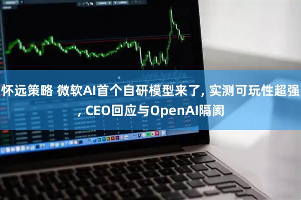 怀远策略 微软AI首个自研模型来了, 实测可玩性超强, CEO回应与OpenAI隔阂