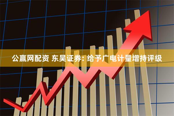 公赢网配资 东吴证券: 给予广电计量增持评级
