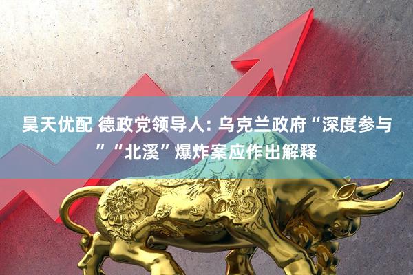 昊天优配 德政党领导人: 乌克兰政府“深度参与”“北溪”爆炸案应作出解释