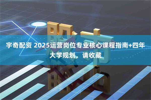 宇奇配资 2025运营岗位专业核心课程指南+四年大学规划，请收藏