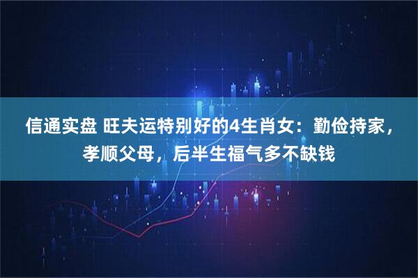信通实盘 旺夫运特别好的4生肖女：勤俭持家，孝顺父母，后半生福气多不缺钱