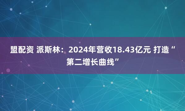 盟配资 派斯林：2024年营收18.43亿元 打造“第二增长曲线”