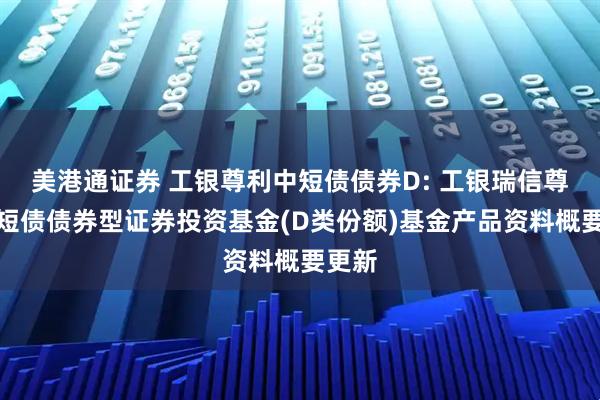 美港通证券 工银尊利中短债债券D: 工银瑞信尊利中短债债券型证券投资基金(D类份额)基金产品资料概要更新
