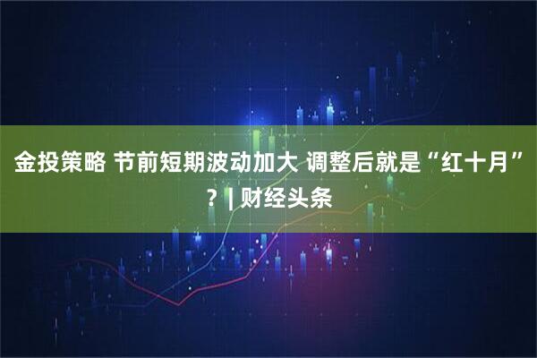 金投策略 节前短期波动加大 调整后就是“红十月”？| 财经头条