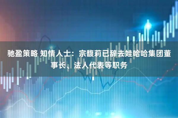 驰盈策略 知情人士：宗馥莉已辞去娃哈哈集团董事长、法人代表等职务