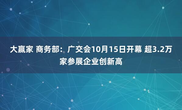 大赢家 商务部：广交会10月15日开幕 超3.2万家参展企业创新高