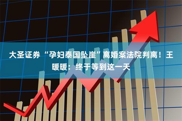 大圣证券 “孕妇泰国坠崖”离婚案法院判离！王暖暖：终于等到这一天