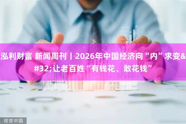 泓利财富 新闻周刊丨2026年中国经济向“内”求变 让老百姓“有钱花、敢花钱”