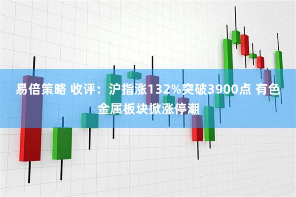 易倍策略 收评：沪指涨132%突破3900点 有色金属板块掀涨停潮