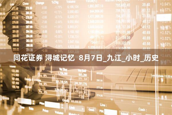 同花证券 浔城记忆  8月7日_九江_小时_历史
