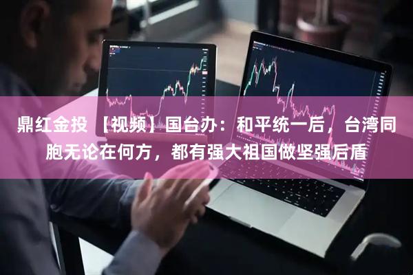 鼎红金投 【视频】国台办：和平统一后，台湾同胞无论在何方，都有强大祖国做坚强后盾
